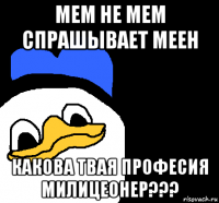 мем не мем спрашывает меен какова твая професия милицеонер???