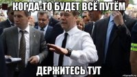 когда-то будет всё путём держитесь тут