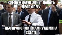 когда жека не хочет давать дроп олегу ибо прокормит мамку админа csfate