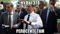 ну вы это репостите там