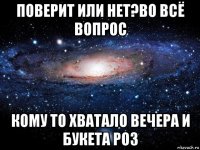 поверит или нет?во всё вопрос кому то хватало вечера и букета роз