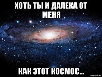 хоть ты и далека от меня как этот космос...