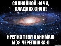 спокойной ночи, сладких снов! крепко тебя обнимаю моя черепашка;))