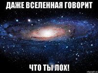 даже вселенная говорит что ты лох!