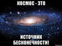 космос - это источник бесконечности!