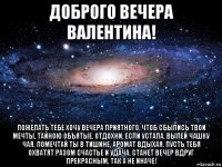 доброго вечера валентина! пожелать тебе хочу вечера приятного, чтоб сбылись твои мечты, тайною объятые. отдохни, если устала, выпей чашку чая, помечтай ты в тишине, аромат вдыхая. пусть тебя охватят разом счастье и удача, станет вечер вдруг прекрасным, так а не иначе!