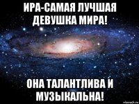 ира-самая лучшая девушка мира! она талантлива и музыкальна!