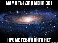 мама ты для меня все кроме тебя никто нет