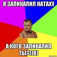 я запикапил натаху а кого запикапил ты?))0)