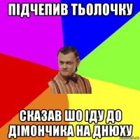 підчепив тьолочку сказав шо іду до дімончика на днюху