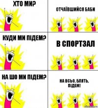 Хто ми? отчаївшийся баби куди ми підем? в спортзал на шо ми підем? на всьо, блять, підем!