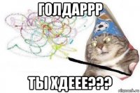 голдаррр ты хдеее???