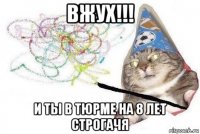 вжух!!! и ты в тюрме на 8 лет строгачя