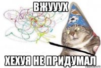 вжууух хехуя не придумал