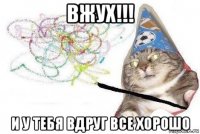 вжух!!! и у тебя вдруг все хорошо