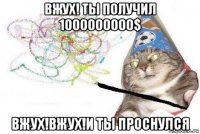 вжух! ты получил 1000000000$ вжух!вжух!и ты проснулся