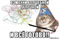 взмохни волшебной палочкой и всё готово!!