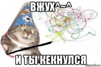 вжух^~^ и ты кекнулся