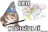 вжух и ты ебёшь её