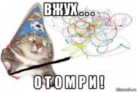 вжух . . . о т о м р и !