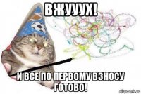 вжууух! и все по первому взносу готово!