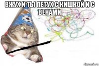 вжух и ты петух с кишкой и с венами 