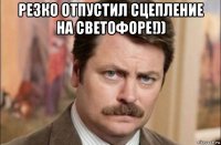 резко отпустил сцепление на светофоре!)) 