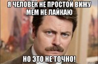 я человек не простой вижу мем не лайкаю но это не точно!