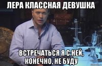 лера классная девушка встречаться я с ней, конечно, не буду