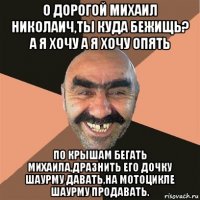 о дорогой михаил николаич,ты куда бежищь? а я хочу а я хочу опять по крышам бегать михаила,дразнить его дочку шаурму давать,на мотоцикле шаурму продавать.