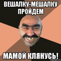 вешалку-мешалку пройдем мамой клянусь!