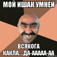 мой ишак умней всякога какла....да-ааааа-аа