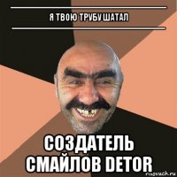 ------------------------------------------------------------ я твою трубу шатал ----------------------------------------------------------- cоздатель смайлов detor