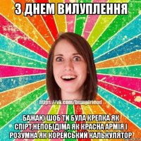 з днем вилуплення бажаю шоб ти була крепка як спірт,непобідіма як красна армія і розумна як корейський калькулятор