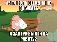 а что если сегодня не забухать и завтра выйти на работу?