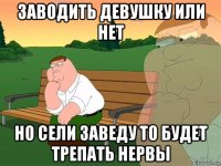 заводить девушку или нет но сели заведу то будет трепать нервы