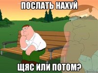 послать нахуй щяс или потом?