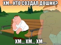 хм... кто создал дошик? хм... хм... хм...