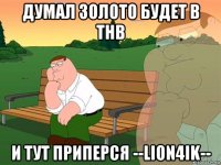 думал золото будет в тнв и тут приперся --lion4ik--