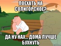 поехать на солигорское? да ну нах... дома лучше бухнуть