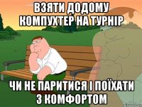 взяти додому компухтер на турнір чи не паритися і поїхати з комфортом