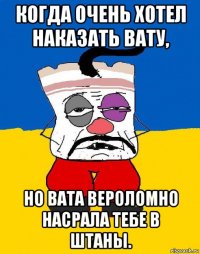 когда очень хотел наказать вату, но вата вероломно насрала тебе в штаны.