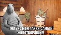  только мои лайки,самые животворящие!