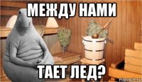 между нами тает лед?