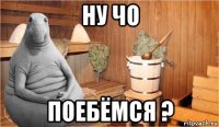 ну чо поебёмся ?