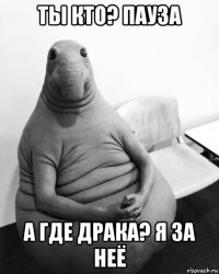 ты кто? пауза а где драка? я за неё