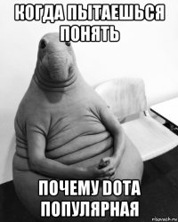 когда пытаешься понять почему dota популярная