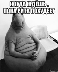 когда ждёшь , пока рита похудеет 