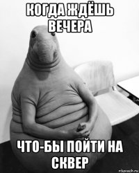 когда ждёшь вечера что-бы пойти на сквер