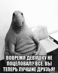  вовремя девушку не поцеловал? все. вы теперь лучшие друзья!